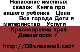 Написание именных сказок! Книга про вашего ребенка › Цена ­ 2 000 - Все города Дети и материнство » Услуги   . Красноярский край,Дивногорск г.